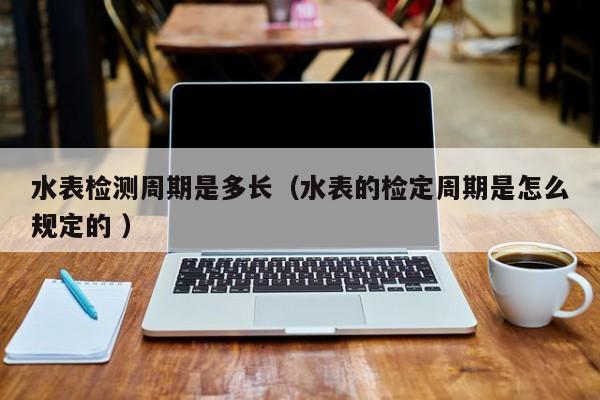水表检测周期是多长（水表的检定周期是怎么规定的 ）