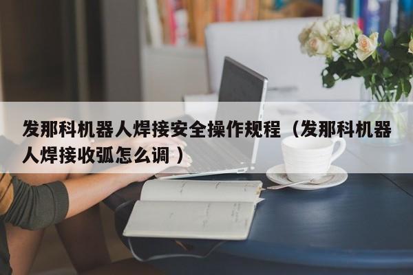 发那科机器人焊接安全操作规程（发那科机器人焊接收弧怎么调 ）