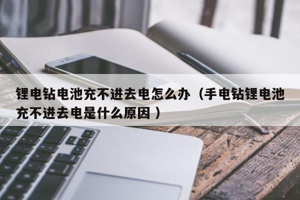 锂电钻电池充不进去电怎么办（手电钻锂电池充不进去电是什么原因 ）
