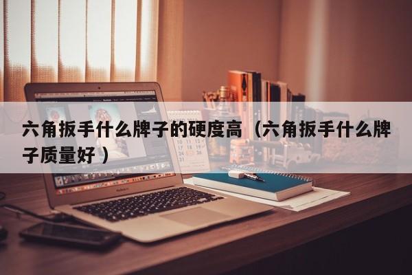 六角扳手什么牌子的硬度高（六角扳手什么牌子质量好 ）
