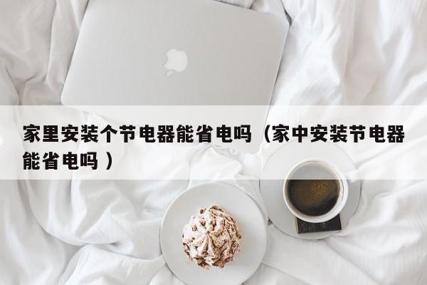 家里安装个节电器能省电吗（家中安装节电器能省电吗 ）