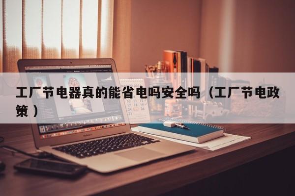 工厂节电器真的能省电吗安全吗（工厂节电政策 ）
