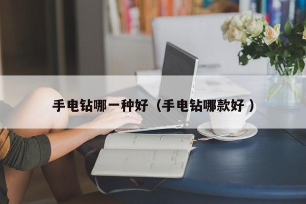 手电钻哪一种好（手电钻哪款好 ）