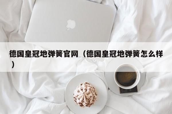 德国皇冠地弹簧官网（德国皇冠地弹簧怎么样 ）