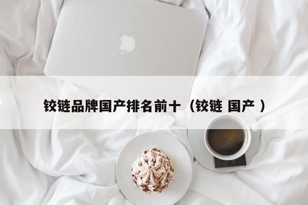 铰链品牌国产排名前十（铰链 国产 ）