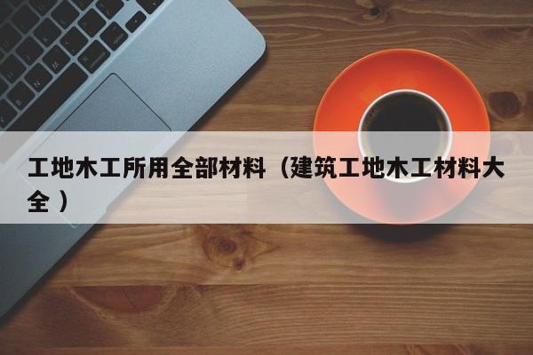 工地木工所用全部材料（建筑工地木工材料大全 ）