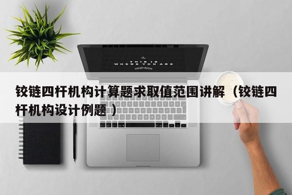 铰链四杆机构计算题求取值范围讲解（铰链四杆机构设计例题 ）