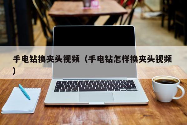 手电钻换夹头视频（手电钻怎样换夹头视频 ）