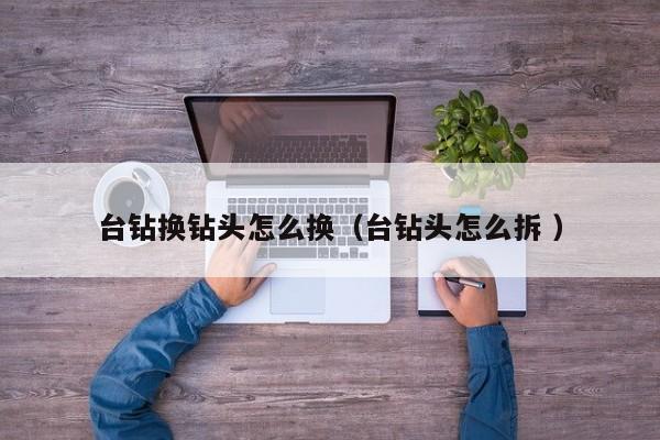 台钻换钻头怎么换（台钻头怎么拆 ）