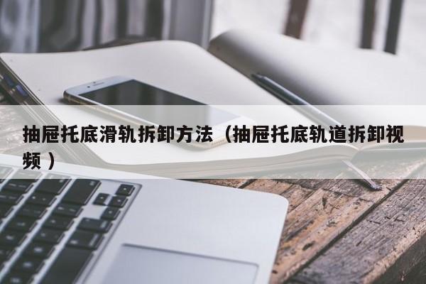抽屉托底滑轨拆卸方法（抽屉托底轨道拆卸视频 ）