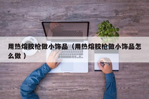 用热熔胶枪做小饰品（用热熔胶枪做小饰品怎么做 ）