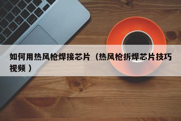 如何用热风枪焊接芯片（热风枪拆焊芯片技巧视频 ）