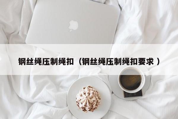 钢丝绳压制绳扣（钢丝绳压制绳扣要求 ）