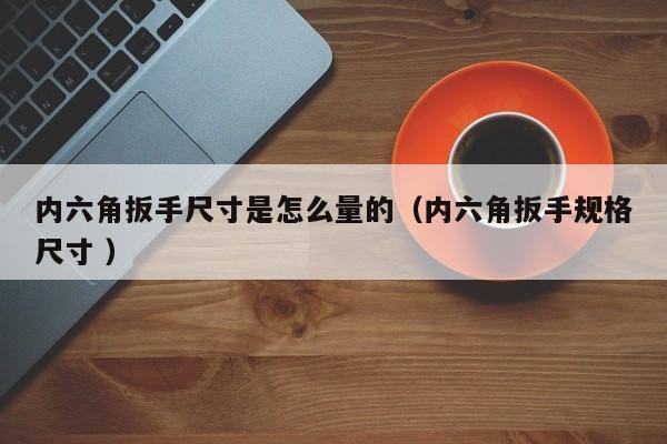 内六角扳手尺寸是怎么量的（内六角扳手规格尺寸 ）