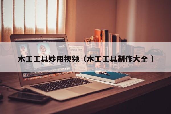 木工工具妙用视频（木工工具制作大全 ）