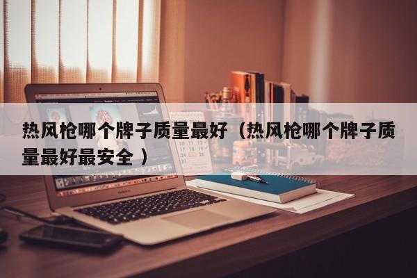 热风枪哪个牌子质量最好（热风枪哪个牌子质量最好最安全 ）