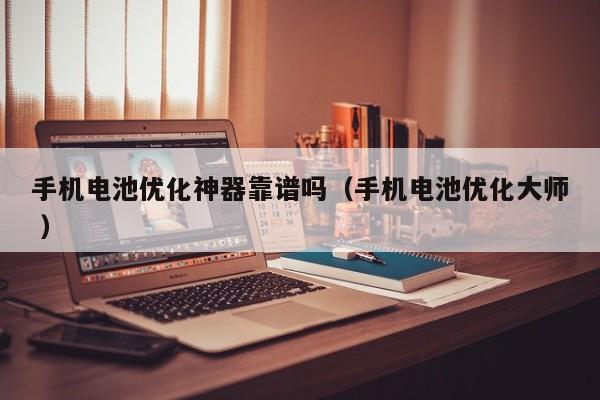 手机电池优化神器靠谱吗（手机电池优化大师 ）