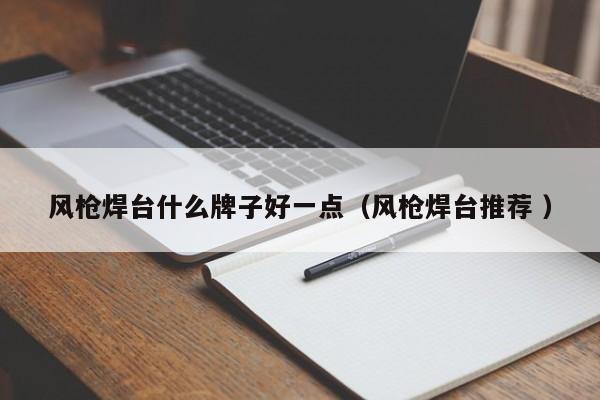 风枪焊台什么牌子好一点（风枪焊台推荐 ）