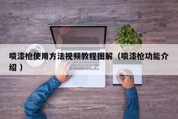 喷漆枪使用方法视频教程图解（喷漆枪功能介绍 ）