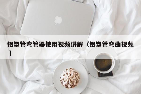铝塑管弯管器使用视频讲解（铝塑管弯曲视频 ）