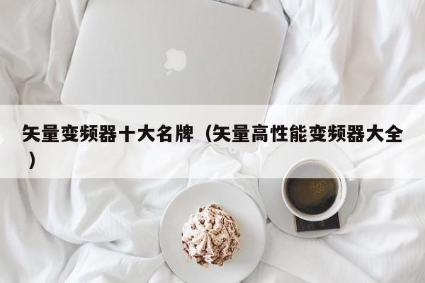 矢量变频器十大名牌（矢量高性能变频器大全 ）