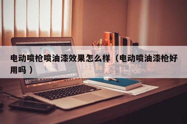 电动喷枪喷油漆效果怎么样（电动喷油漆枪好用吗 ）