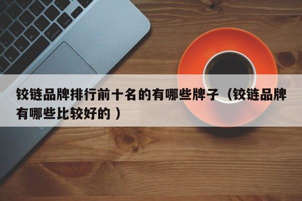 铰链品牌排行前十名的有哪些牌子（铰链品牌有哪些比较好的 ）