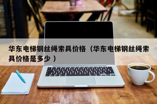 华东电梯钢丝绳索具价格（华东电梯钢丝绳索具价格是多少 ）