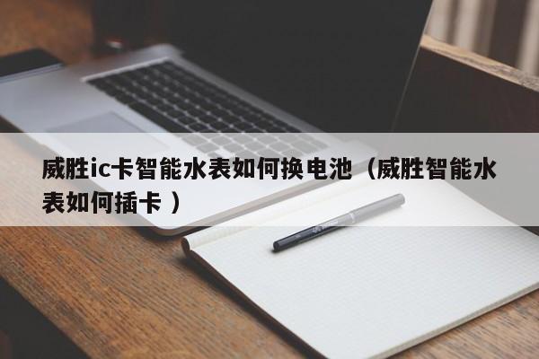 威胜ic卡智能水表如何换电池（威胜智能水表如何插卡 ）