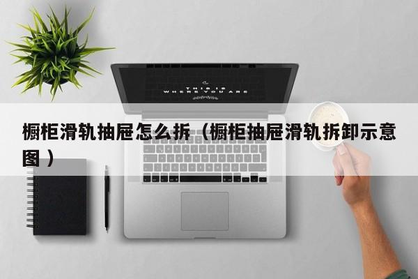 橱柜滑轨抽屉怎么拆（橱柜抽屉滑轨拆卸示意图 ）