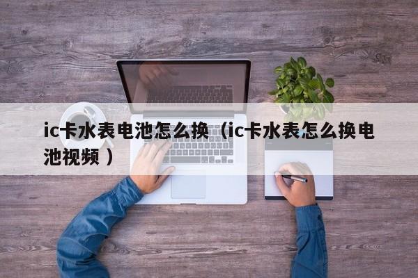 ic卡水表电池怎么换（ic卡水表怎么换电池视频 ）