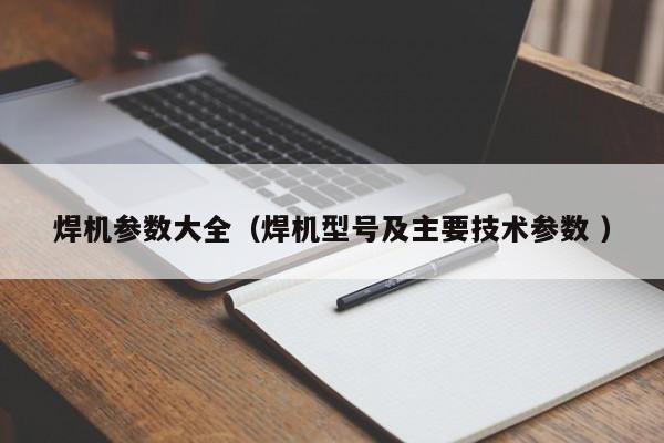 焊机参数大全（焊机型号及主要技术参数 ）