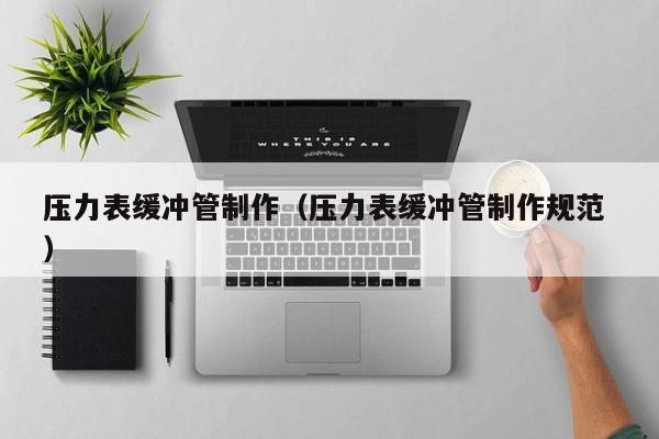 压力表缓冲管制作（压力表缓冲管制作规范 ）