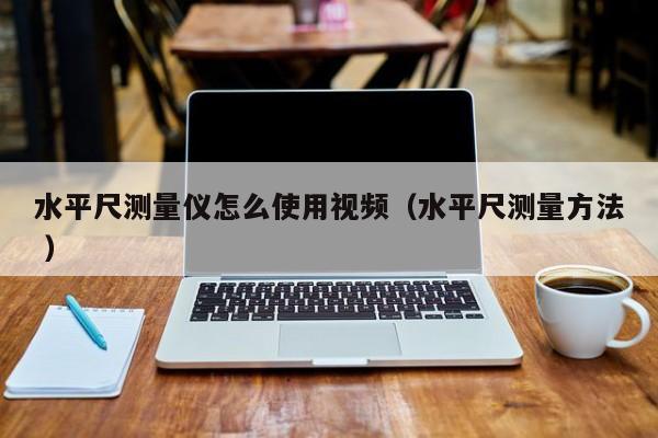 水平尺测量仪怎么使用视频（水平尺测量方法 ）