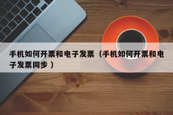 手机如何开票和电子发票（手机如何开票和电子发票同步 ）