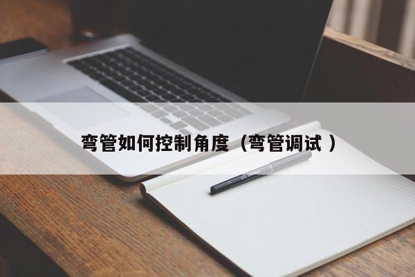 弯管如何控制角度（弯管调试 ）