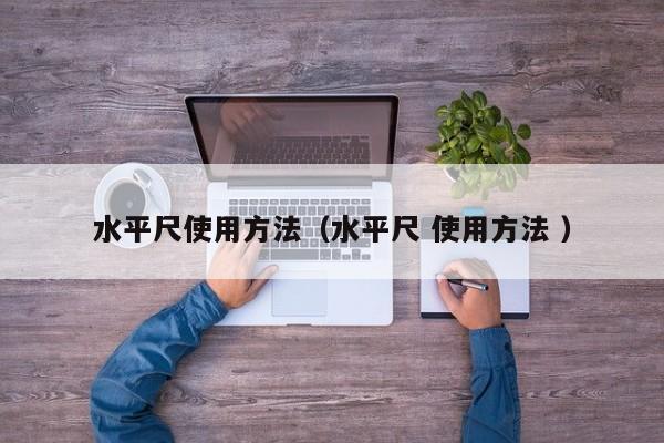 水平尺使用方法（水平尺 使用方法 ）