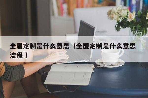 全屋定制是什么意思（全屋定制是什么意思 流程 ）