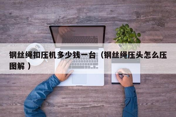 钢丝绳扣压机多少钱一台（钢丝绳压头怎么压图解 ）