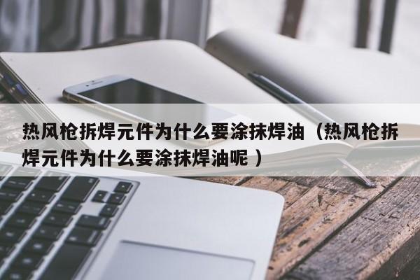热风枪拆焊元件为什么要涂抹焊油（热风枪拆焊元件为什么要涂抹焊油呢 ）