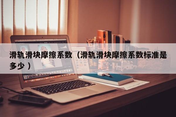 滑轨滑块摩擦系数（滑轨滑块摩擦系数标准是多少 ）