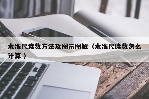 水准尺读数方法及图示图解（水准尺读数怎么计算 ）