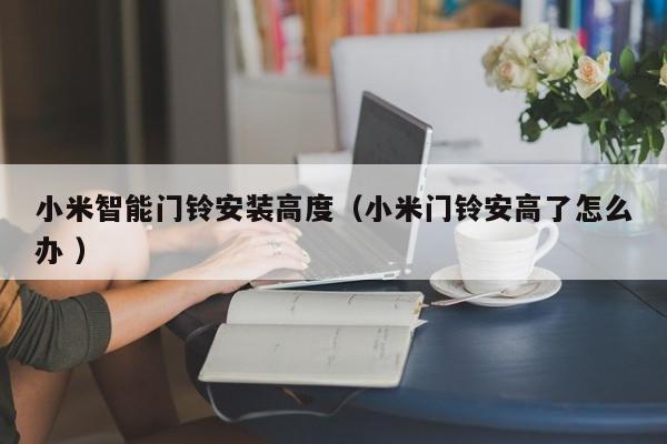 小米智能门铃安装高度（小米门铃安高了怎么办 ）