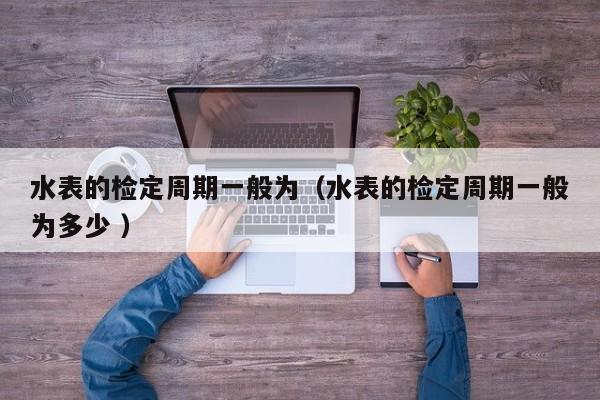 水表的检定周期一般为（水表的检定周期一般为多少 ）
