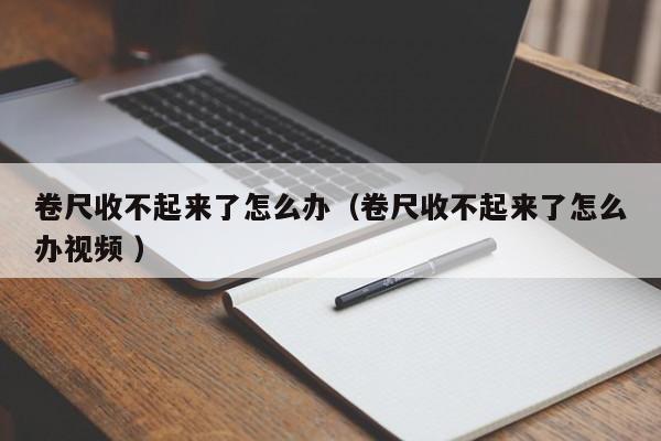 卷尺收不起来了怎么办（卷尺收不起来了怎么办视频 ）