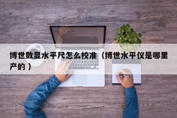 博世数显水平尺怎么校准（博世水平仪是哪里产的 ）