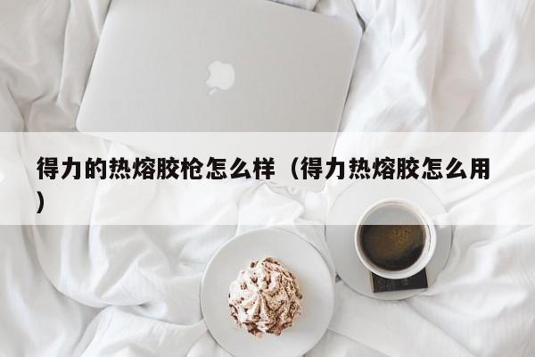 得力的热熔胶枪怎么样（得力热熔胶怎么用 ）