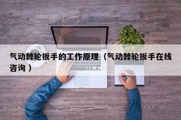 气动棘轮扳手的工作原理（气动棘轮扳手在线咨询 ）