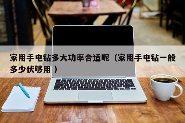 家用手电钻多大功率合适呢（家用手电钻一般多少伏够用 ）