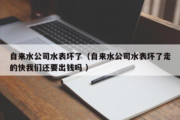 自来水公司水表坏了（自来水公司水表坏了走的快我们还要出钱吗 ）